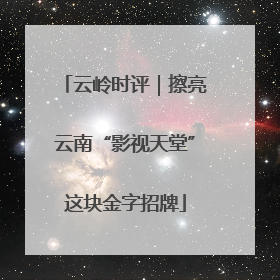 云岭时评｜擦亮云南“影视天堂”这块金字招牌