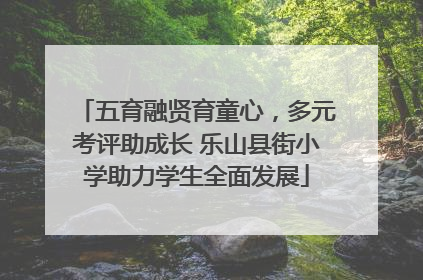 五育融贤育童心，多元考评助成长 乐山县街小学助力学生全面发展