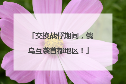 交换战俘期间，俄乌互袭首都地区！