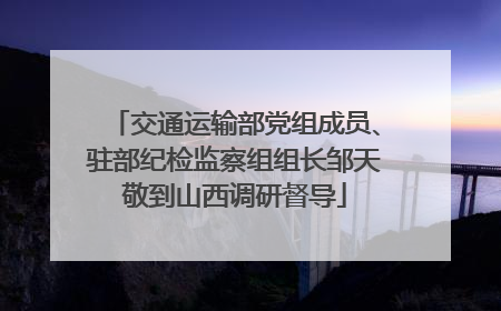 交通运输部党组成员、驻部纪检监察组组长邹天敬到山西调研督导