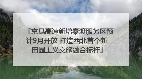 京昆高速新增秦渡服务区预计9月开放 打造西北首个新田园主义交旅融合标杆