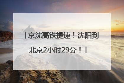 京沈高铁提速！沈阳到北京2小时29分！