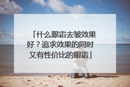 什么眼霜去皱效果好？追求效果的同时又有性价比的眼霜