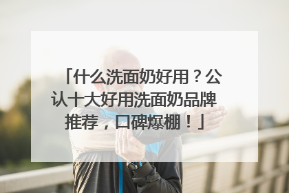 什么洗面奶好用？公认十大好用洗面奶品牌推荐，口碑爆棚！