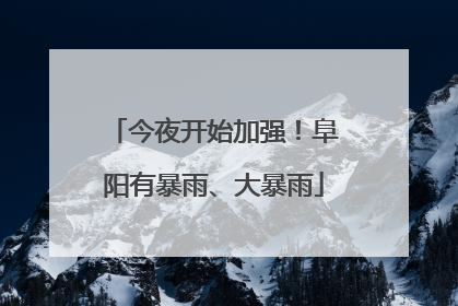 今夜开始加强！阜阳有暴雨、大暴雨