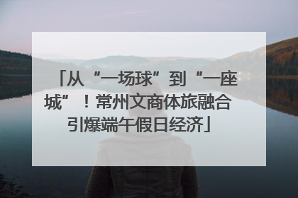 从“一场球”到“一座城”！常州文商体旅融合引爆端午假日经济