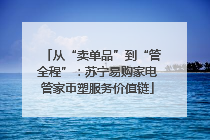 从“卖单品”到“管全程”：苏宁易购家电管家重塑服务价值链