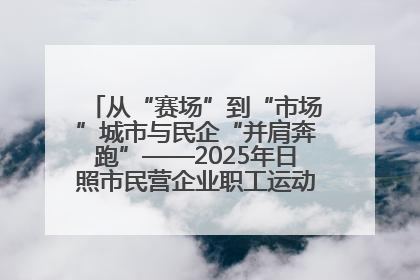 从“赛场”到“市场”城市与民企“并肩奔跑”——2025年日照市民营企业职工运动会亮点观察