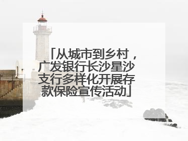 从城市到乡村，广发银行长沙星沙支行多样化开展存款保险宣传活动