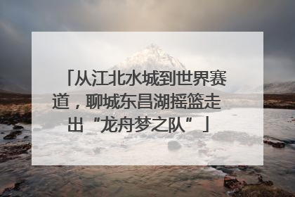 从江北水城到世界赛道，聊城东昌湖摇篮走出“龙舟梦之队”