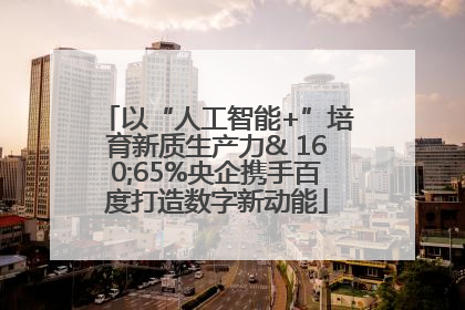 以“人工智能+”培育新质生产力& 160;65%央企携手百度打造数字新动能