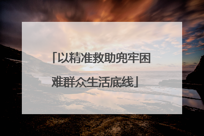 以精准救助兜牢困难群众生活底线