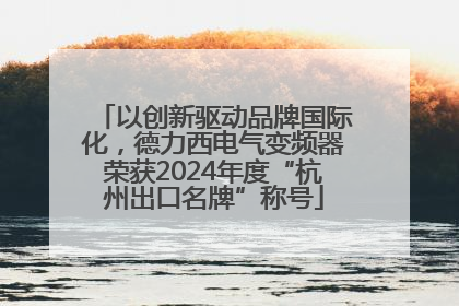 以创新驱动品牌国际化，德力西电气变频器荣获2024年度“杭州出口名牌”称号