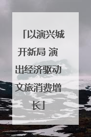 以演兴城开新局 演出经济驱动文旅消费增长