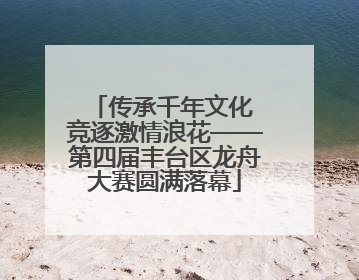 传承千年文化 竞逐激情浪花——第四届丰台区龙舟大赛圆满落幕