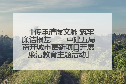 传承清廉文脉 筑牢廉洁根基——中建五局南开城市更新项目开展廉洁教育主题活动
