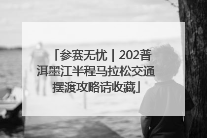 参赛无忧｜202普洱墨江半程马拉松交通摆渡攻略请收藏