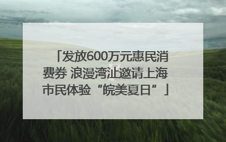 发放600万元惠民消费券 浪漫湾沚邀请上海市民体验“皖美夏日”