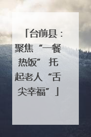 台前县：聚焦“一餐热饭” 托起老人“舌尖幸福”