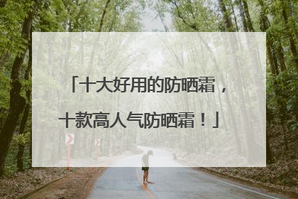 十大好用的防晒霜，十款高人气防晒霜！