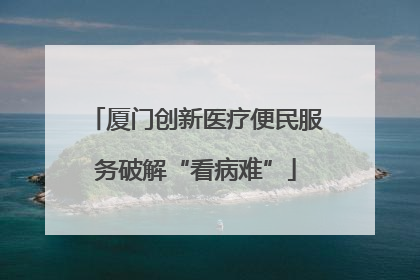 厦门创新医疗便民服务破解“看病难”