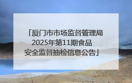 厦门市市场监督管理局2025年第11期食品安全监督抽检信息公告