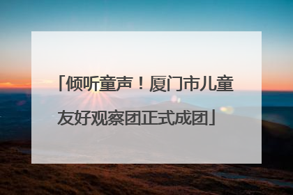 倾听童声！厦门市儿童友好观察团正式成团