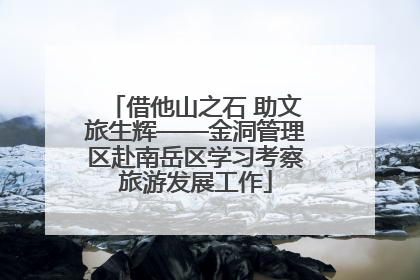 借他山之石 助文旅生辉——金洞管理区赴南岳区学习考察旅游发展工作