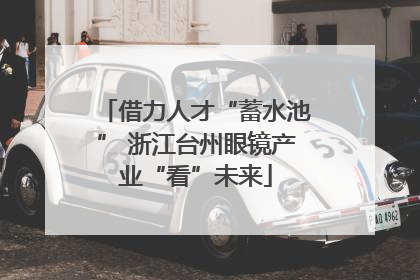 借力人才“蓄水池” 浙江台州眼镜产业“看”未来