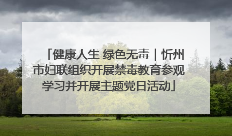 健康人生 绿色无毒｜忻州市妇联组织开展禁毒教育参观学习并开展主题党日活动