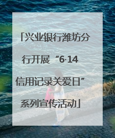 兴业银行潍坊分行开展“6·14信用记录关爱日”系列宣传活动