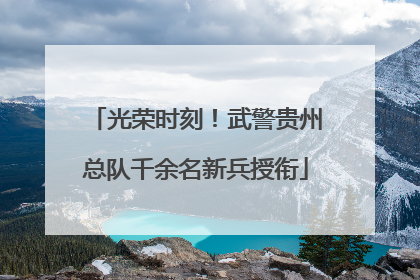光荣时刻！武警贵州总队千余名新兵授衔