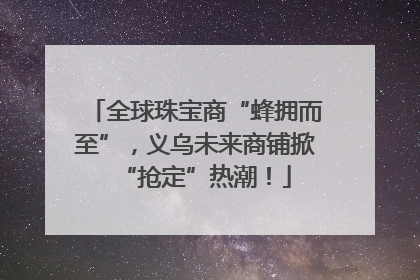 全球珠宝商“蜂拥而至”，义乌未来商铺掀“抢定”热潮！