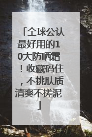全球公认最好用的10大防晒霜！收藏码住，不挑肤质清爽不搓泥