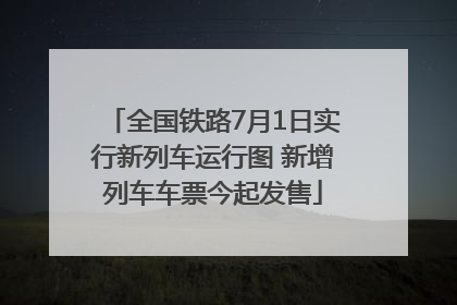 全国铁路7月1日实行新列车运行图 新增列车车票今起发售