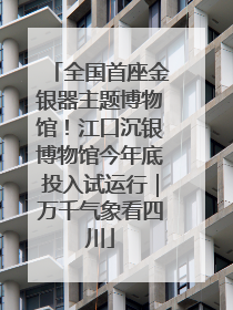 全国首座金银器主题博物馆！江口沉银博物馆今年底投入试运行｜万千气象看四川