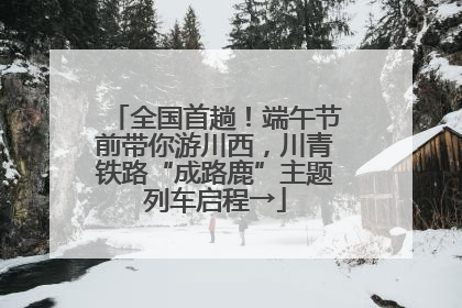 全国首趟！端午节前带你游川西，川青铁路“成路鹿”主题列车启程→