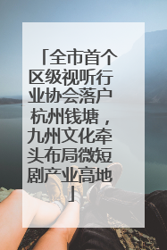 全市首个区级视听行业协会落户杭州钱塘，九州文化牵头布局微短剧产业高地