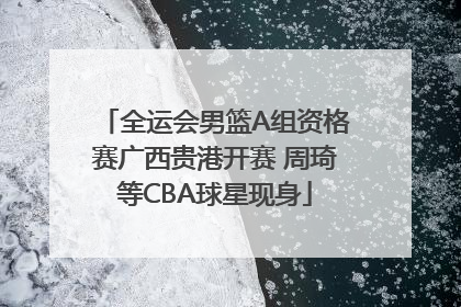 全运会男篮A组资格赛广西贵港开赛 周琦等CBA球星现身
