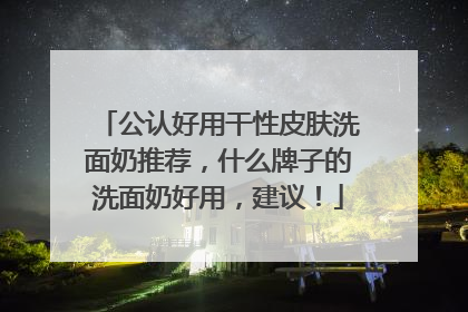 公认好用干性皮肤洗面奶推荐，什么牌子的洗面奶好用，建议！