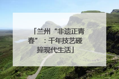 兰州“非遗正青春”：千年技艺碰撞现代生活