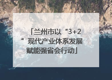 兰州市以“3+2”现代产业体系发展赋能强省会行动