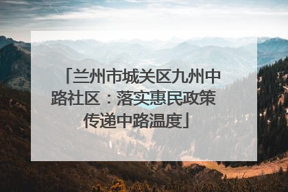 兰州市城关区九州中路社区：落实惠民政策 传递中路温度