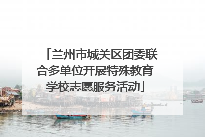 兰州市城关区团委联合多单位开展特殊教育学校志愿服务活动