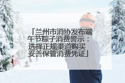 兰州市消协发布端午节粽子消费警示：选择正规渠道购买 妥善保管消费凭证