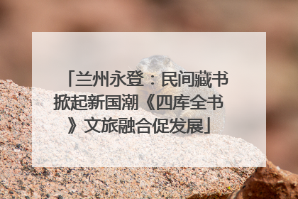 兰州永登：民间藏书掀起新国潮《四库全书》文旅融合促发展