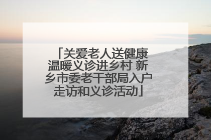 关爱老人送健康 温暖义诊进乡村 新乡市委老干部局入户走访和义诊活动