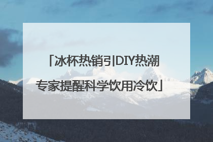 冰杯热销引DIY热潮 专家提醒科学饮用冷饮