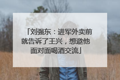 刘强东：进军外卖前就告诉了王兴，想邀他面对面喝酒交流
