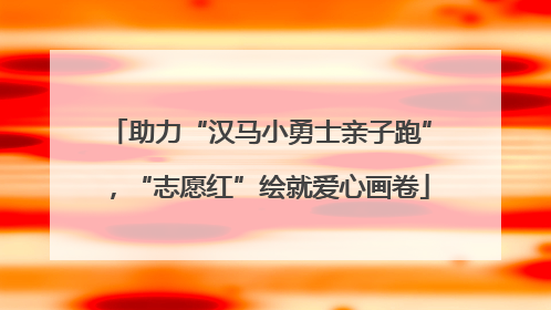 助力“汉马小勇士亲子跑”，“志愿红”绘就爱心画卷